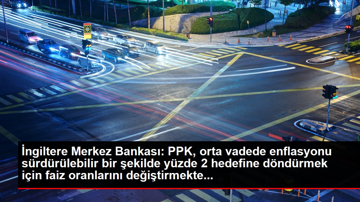 İngiltere Merkez Bankası: PPK, orta vadede enflasyonu sürdürülebilir bir şekilde yüzde 2 hedefine döndürmek için faiz oranlarını değiştirmekte...