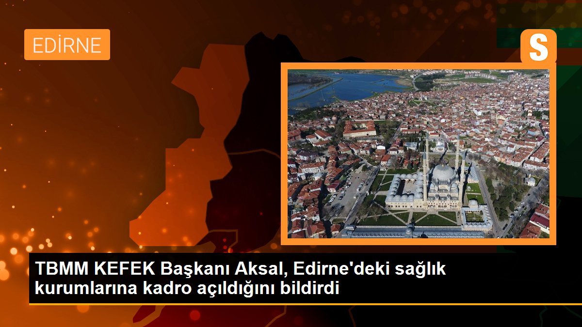 TBMM KEFEK Başkanı Aksal, Edirne\'deki sağlık kurumlarına kadro açıldığını bildirdi