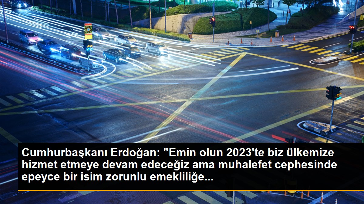 Cumhurbaşkanı Erdoğan: "Emin olun 2023\'te biz ülkemize hizmet etmeye devam edeceğiz ama muhalefet cephesinde epeyce bir isim zorunlu emekliliğe...