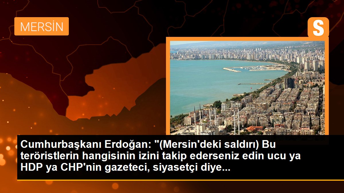 Cumhurbaşkanı Erdoğan: "(Mersin\'deki saldırı) Bu teröristlerin hangisinin izini takip ederseniz edin ucu ya HDP ya CHP\'nin gazeteci, siyasetçi diye...