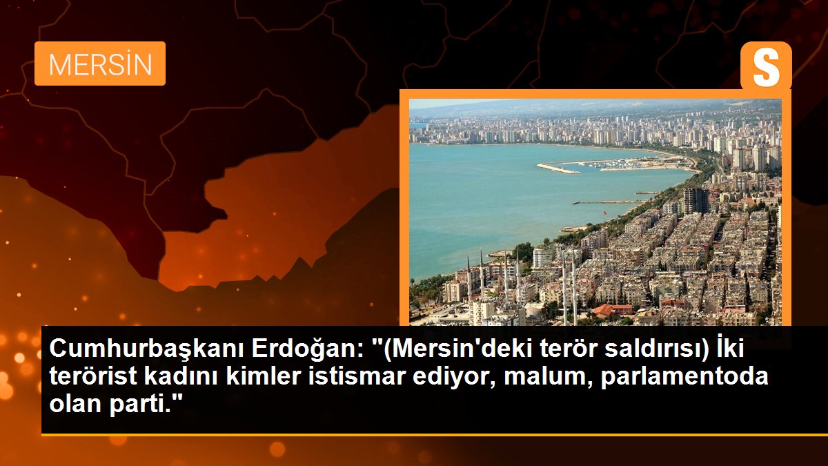 Cumhurbaşkanı Erdoğan: "(Mersin\'deki terör saldırısı) İki terörist kadını kimler istismar ediyor, malum, parlamentoda olan parti."