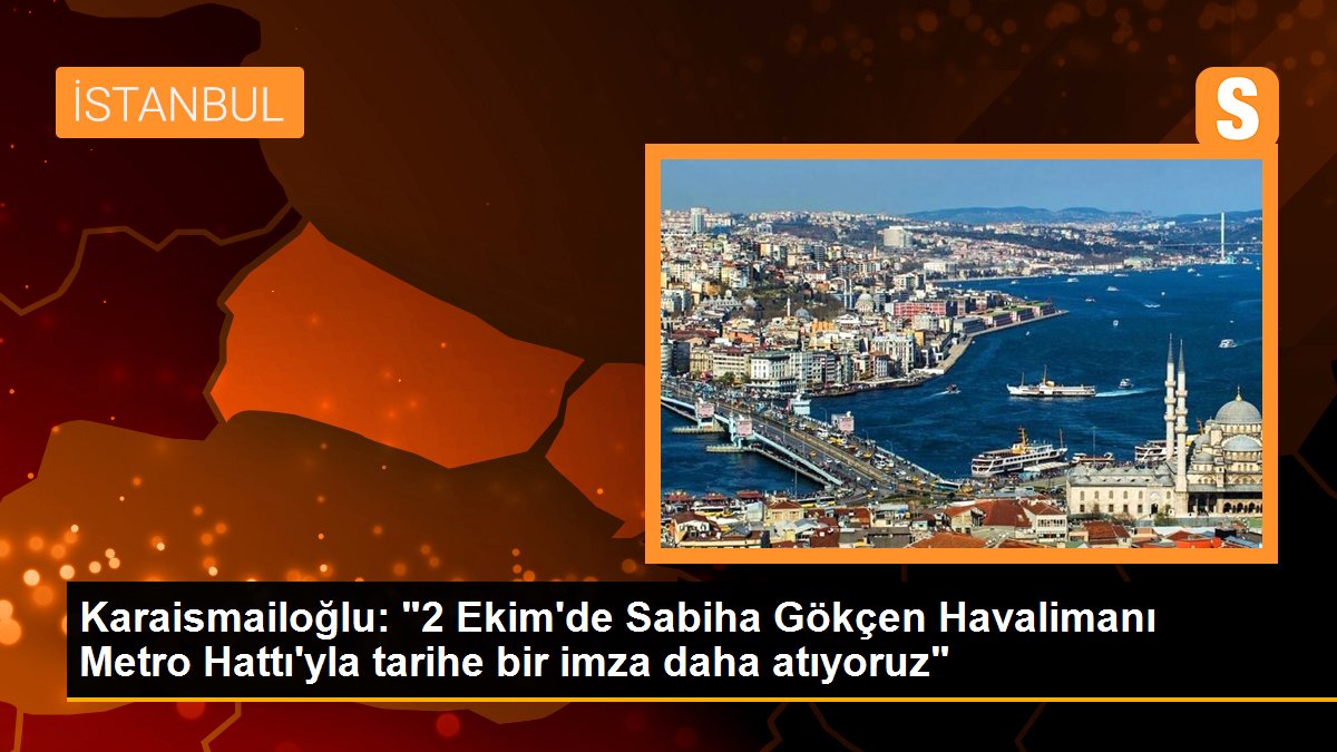 Karaismailoğlu: "2 Ekim\'de Sabiha Gökçen Havalimanı Metro Hattı\'yla tarihe bir imza daha atıyoruz"