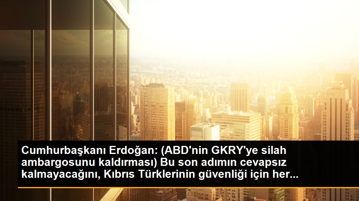 Cumhurbaşkanı Erdoğan: (ABD\'nin GKRY\'ye silah ambargosunu kaldırması) Bu son adımın cevapsız kalmayacağını, Kıbrıs Türklerinin güvenliği için her...
