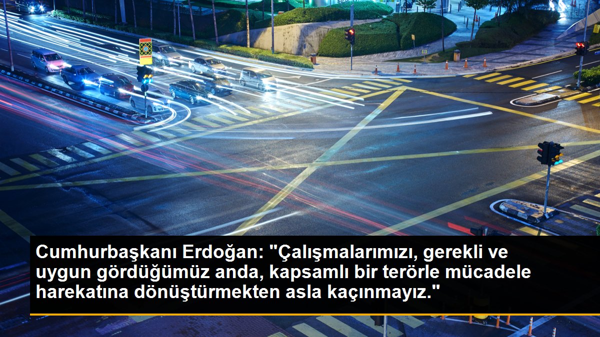 Cumhurbaşkanı Erdoğan: "Çalışmalarımızı, gerekli ve uygun gördüğümüz anda, kapsamlı bir terörle mücadele harekatına dönüştürmekten asla kaçınmayız."