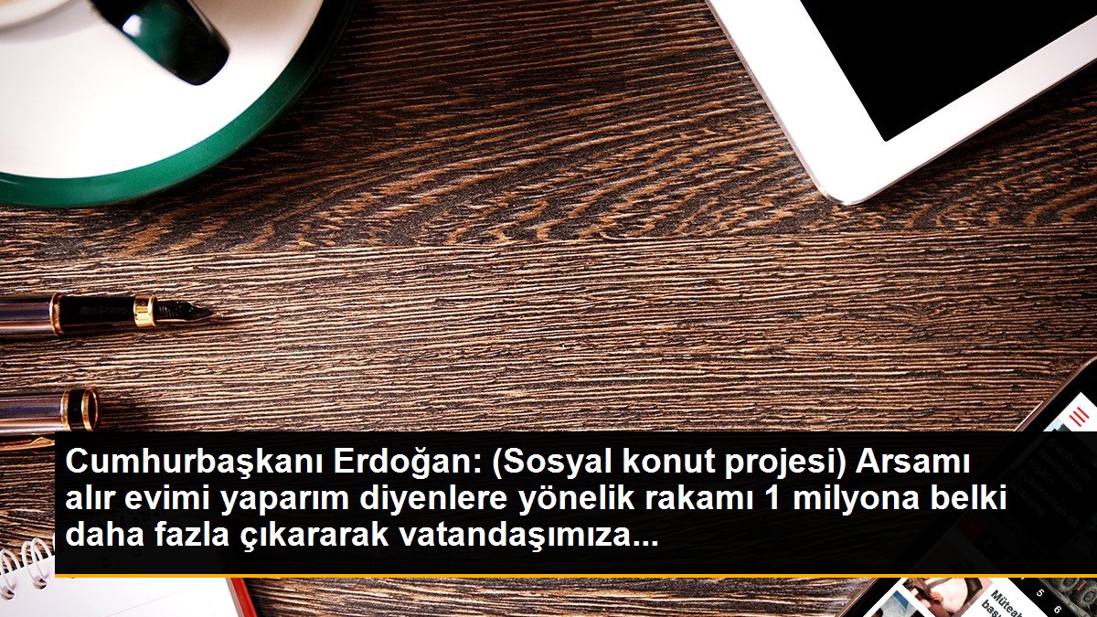 Cumhurbaşkanı Erdoğan: (Sosyal konut projesi) Arsamı alır evimi yaparım diyenlere yönelik rakamı 1 milyona belki daha fazla çıkararak vatandaşımıza...