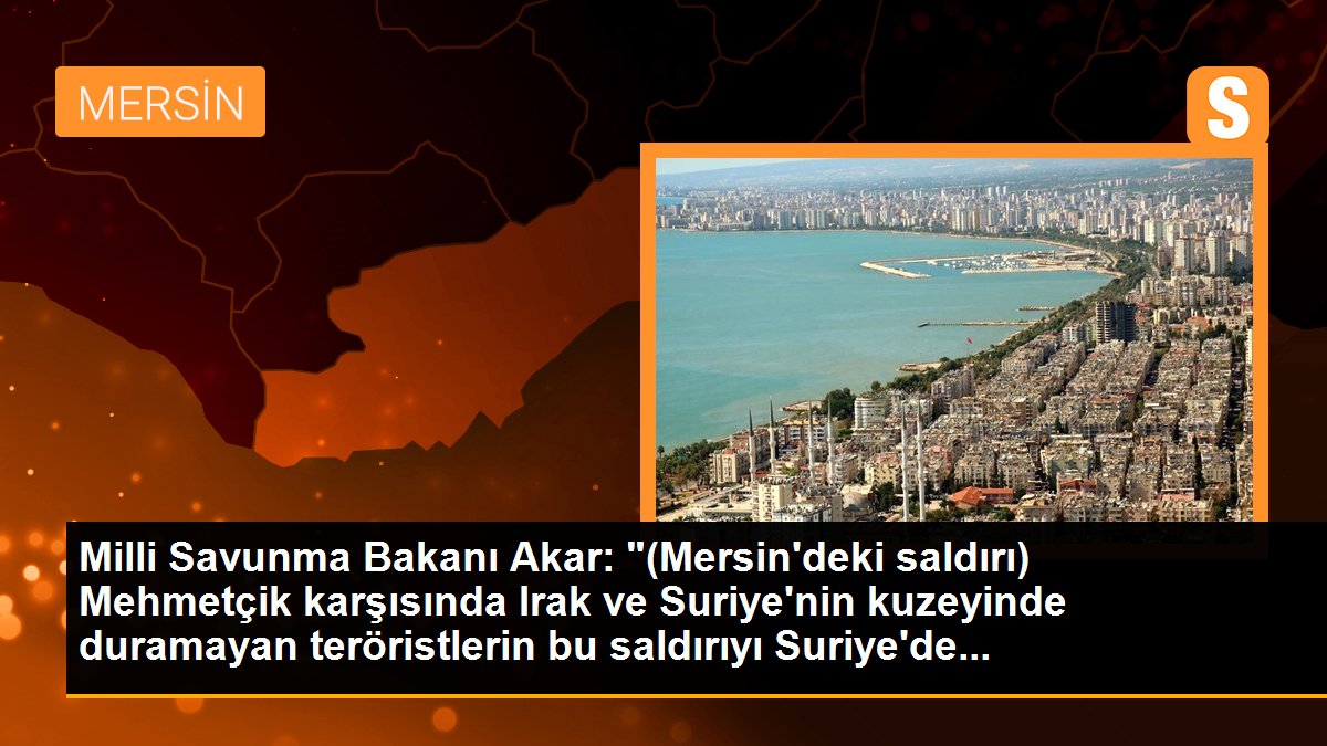 Milli Savunma Bakanı Akar: "(Mersin\'deki saldırı) Mehmetçik karşısında Irak ve Suriye\'nin kuzeyinde duramayan teröristlerin bu saldırıyı Suriye\'de...