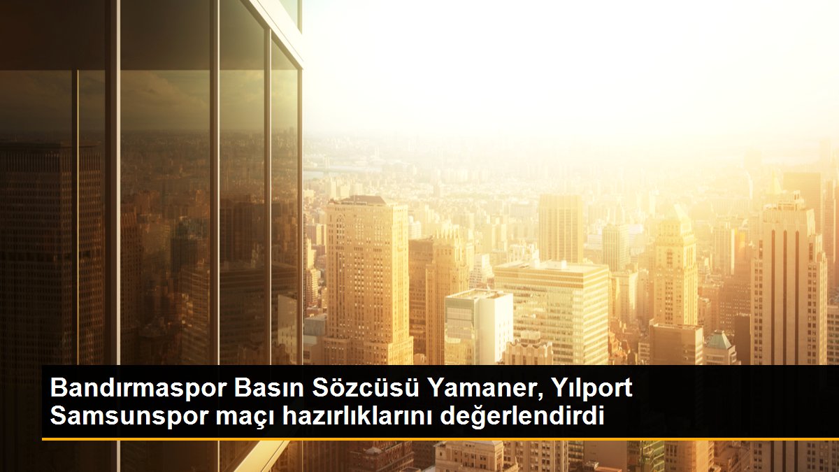 Bandırmaspor Basın Sözcüsü Yamaner, Yılport Samsunspor maçı hazırlıklarını değerlendirdi