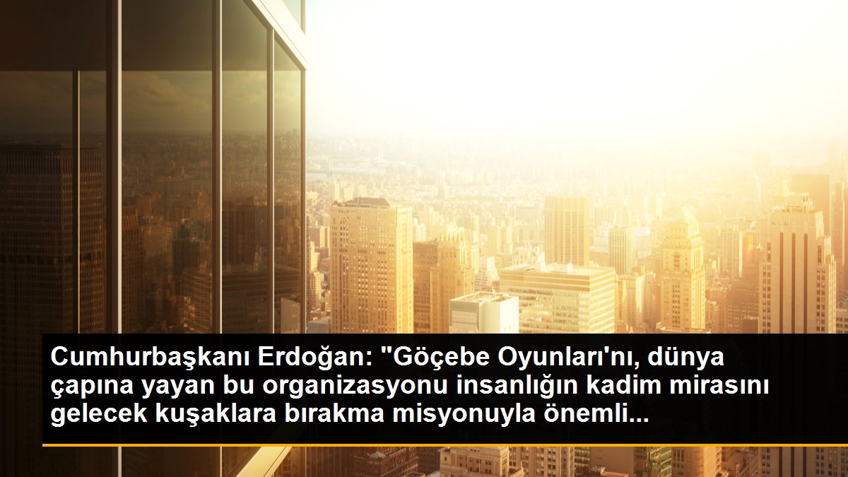 Cumhurbaşkanı Erdoğan: "Göçebe Oyunları\'nı, dünya çapına yayan bu organizasyonu insanlığın kadim mirasını gelecek kuşaklara bırakma misyonuyla önemli...