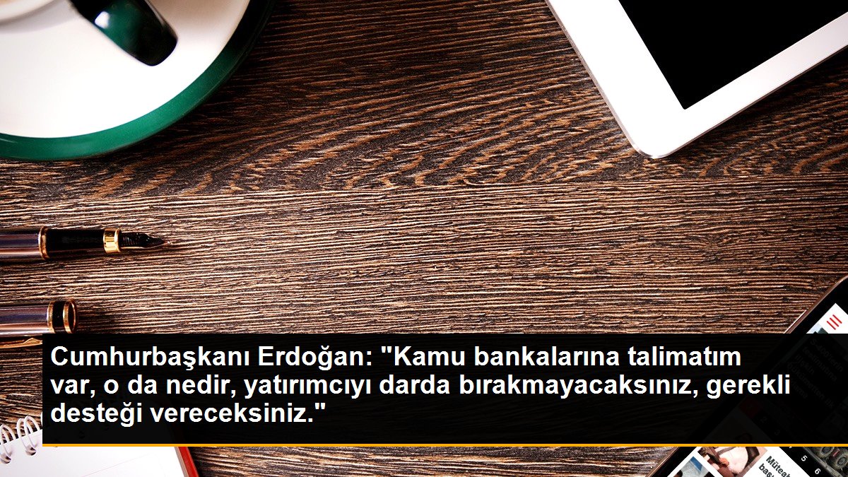 Cumhurbaşkanı Erdoğan: "Kamu bankalarına talimatım var, o da nedir, yatırımcıyı darda bırakmayacaksınız, gerekli desteği vereceksiniz."