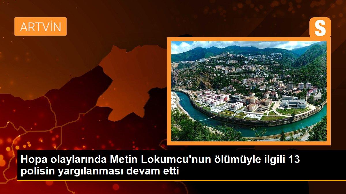 Hopa olaylarında Metin Lokumcu\'nun ölümüyle ilgili 13 polisin yargılanması devam etti
