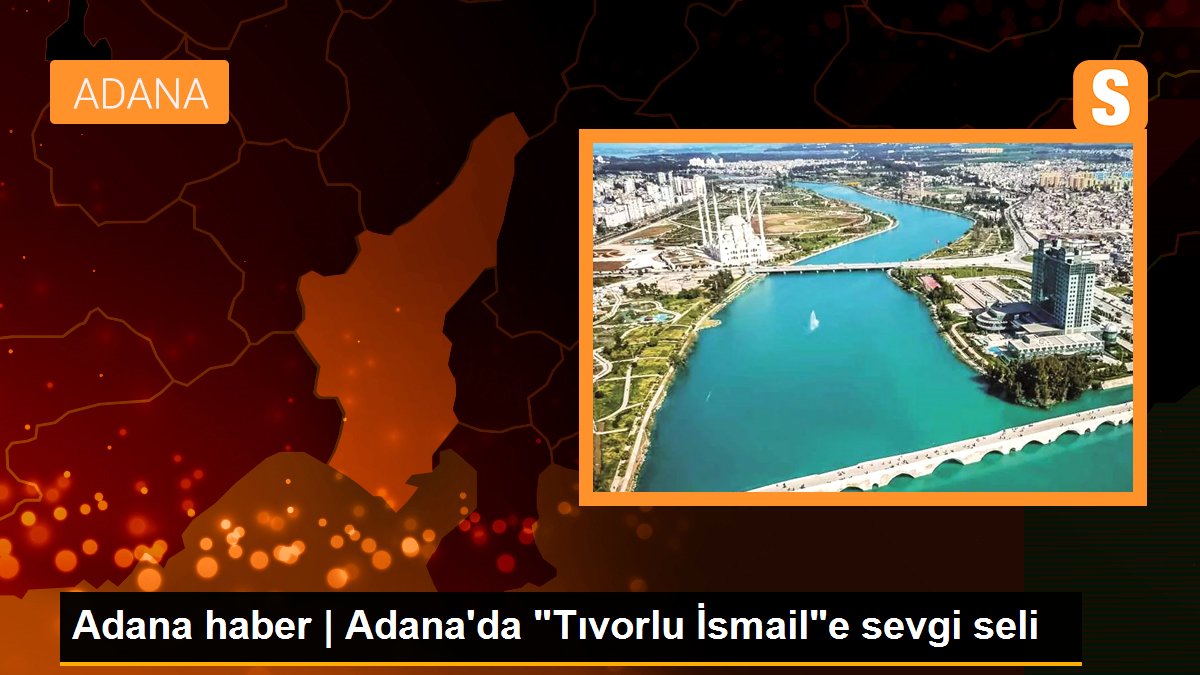 Adana haber | Adana\'da "Tıvorlu İsmail"e sevgi seli