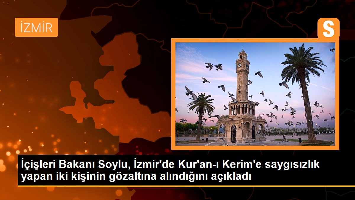 İçişleri Bakanı Soylu, İzmir\'de Kur\'an-ı Kerim\'e saygısızlık yapan iki kişinin gözaltına alındığını açıkladı
