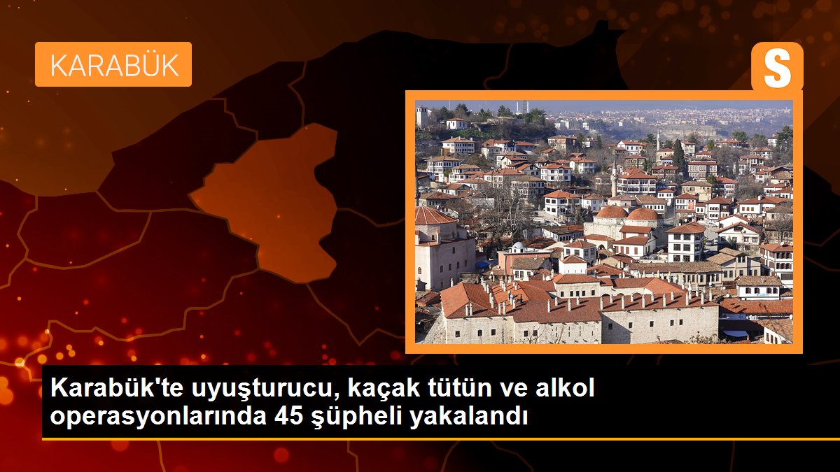 Karabük\'te uyuşturucu, kaçak tütün ve alkol operasyonlarında 45 şüpheli yakalandı