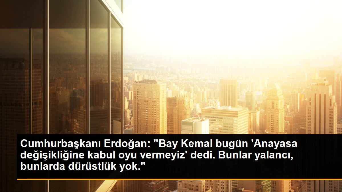 Cumhurbaşkanı Erdoğan: "Bay Kemal bugün \'Anayasa değişikliğine kabul oyu vermeyiz\' dedi. Bunlar yalancı, bunlarda dürüstlük yok."