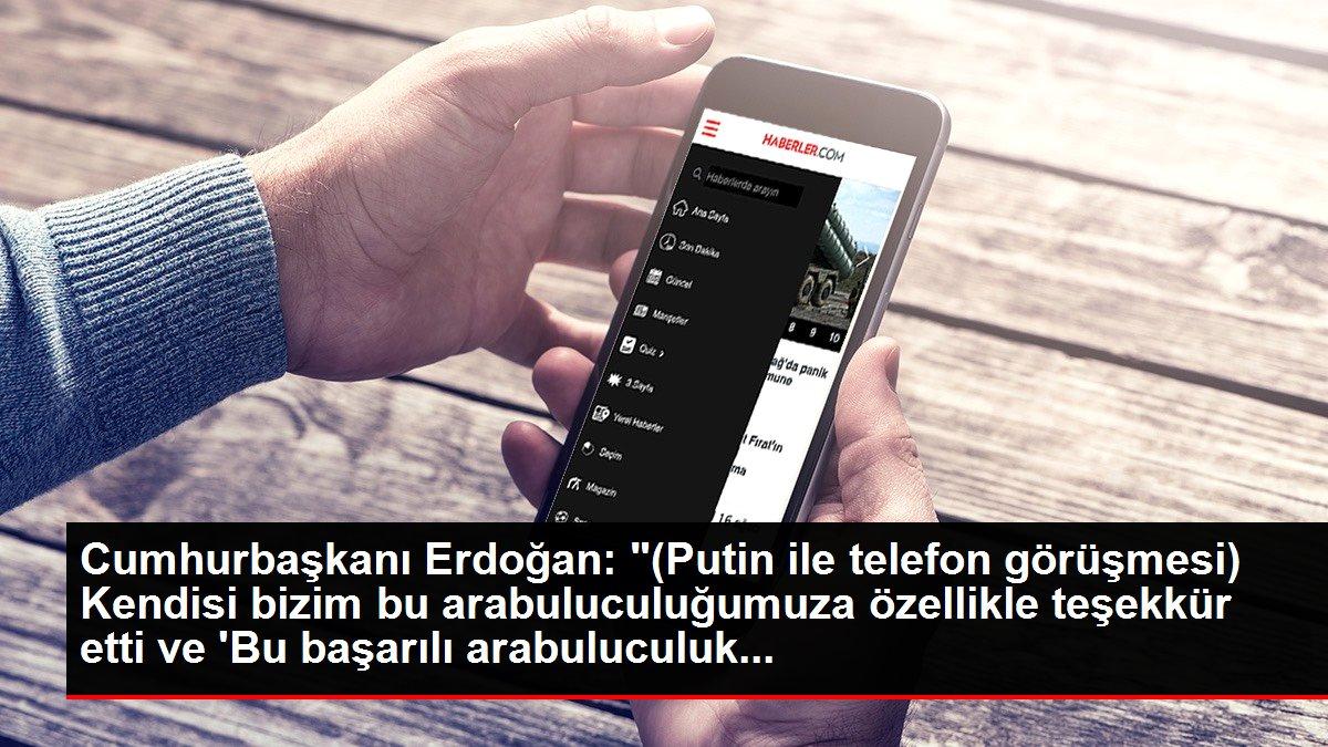 Cumhurbaşkanı Erdoğan: '(Putin ile telefon görüşmesi) Kendisi bizim bu arabuluculuğumuza özellikle teşekkür etti ve 'Bu başarılı arabuluculuk...