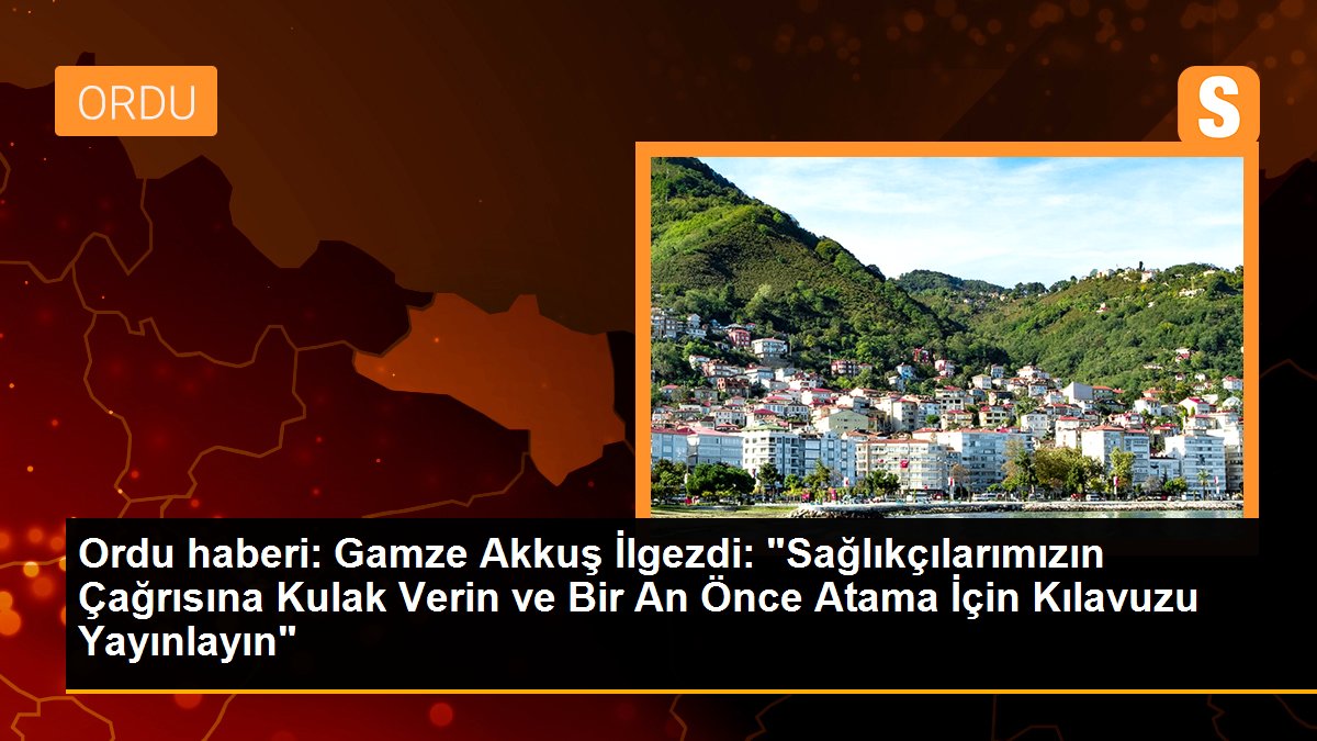 Ordu haberi: Gamze Akkuş İlgezdi: "Sağlıkçılarımızın Çağrısına Kulak Verin ve Bir An Önce Atama İçin Kılavuzu Yayınlayın"