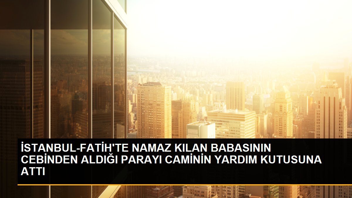 İSTANBUL-FATİH\'TE NAMAZ KILAN BABASININ CEBİNDEN ALDIĞI PARAYI CAMİNİN YARDIM KUTUSUNA ATTI