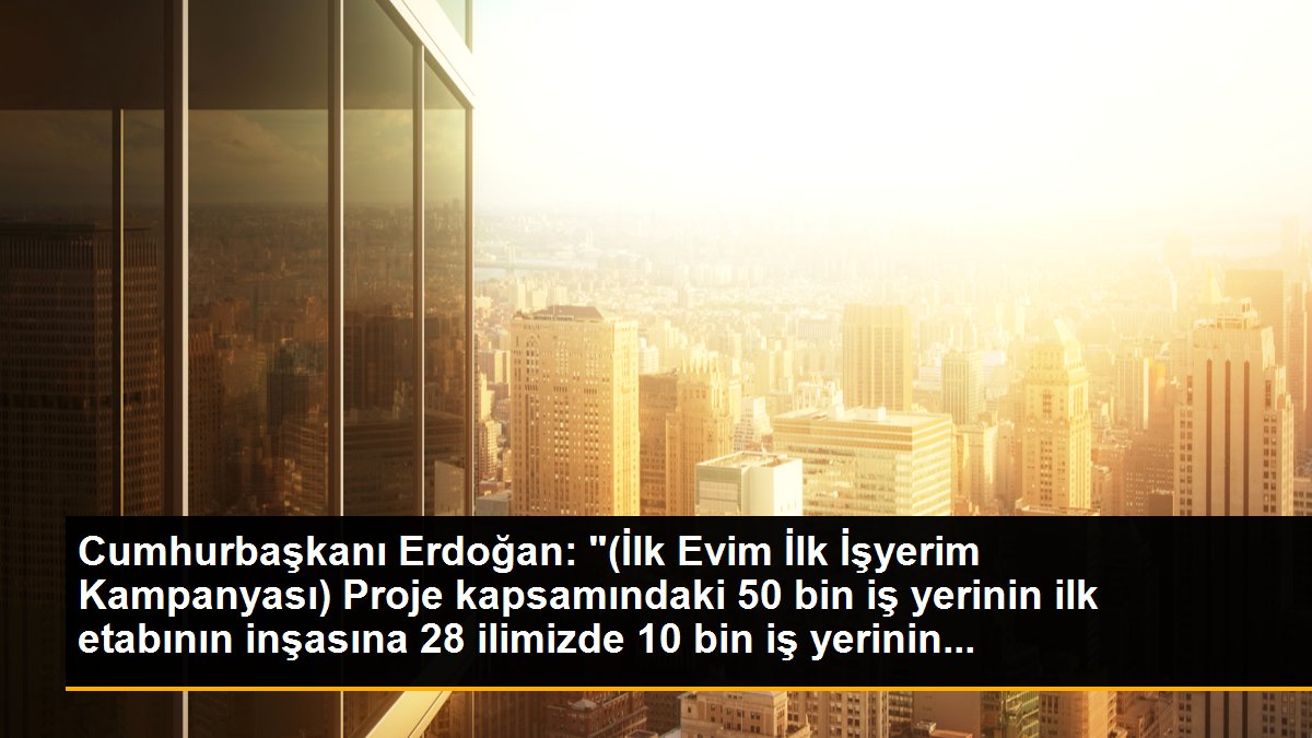 Cumhurbaşkanı Erdoğan: "(İlk Evim İlk İşyerim Kampanyası) Proje kapsamındaki 50 bin iş yerinin ilk etabının inşasına 28 ilimizde 10 bin iş yerinin...