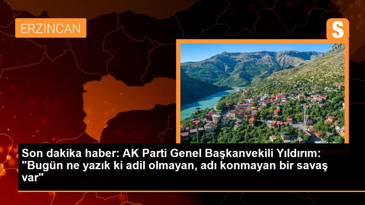 Son dakika haber: AK Parti Genel Başkanvekili Yıldırım: "Bugün ne yazık ki adil olmayan, adı konmayan bir savaş var"