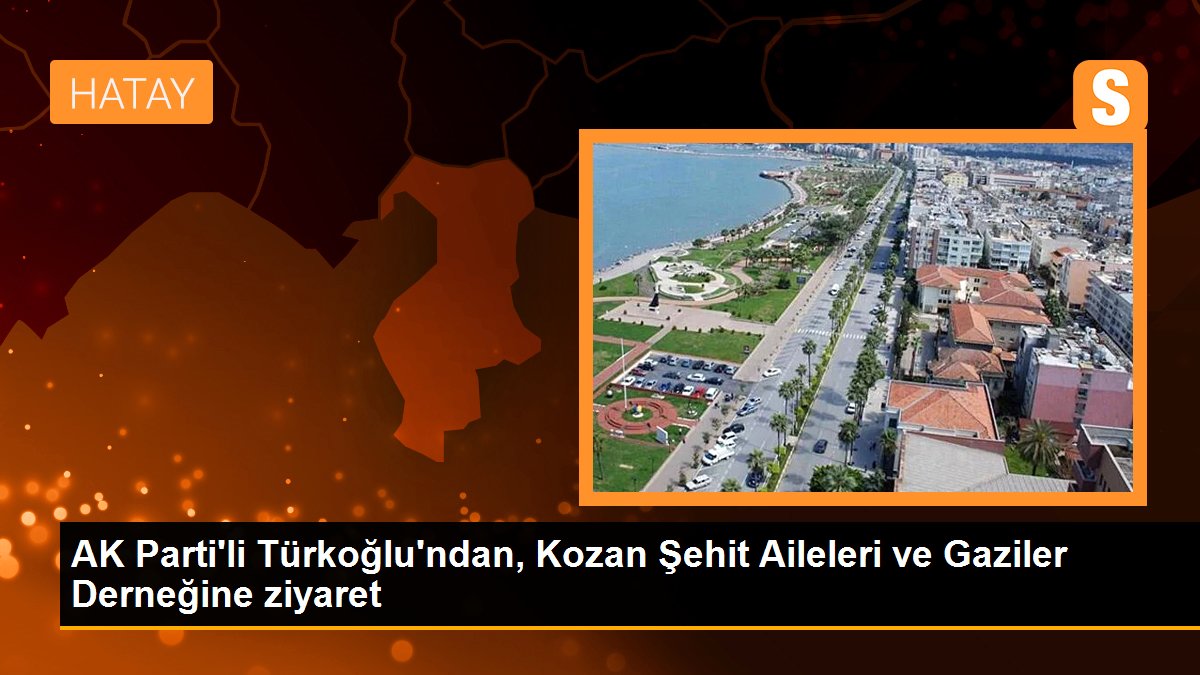 Kahramanmaraş haber | AK Parti\'li Türkoğlu\'ndan, Kozan Şehit Aileleri ve Gaziler Derneğine ziyaret