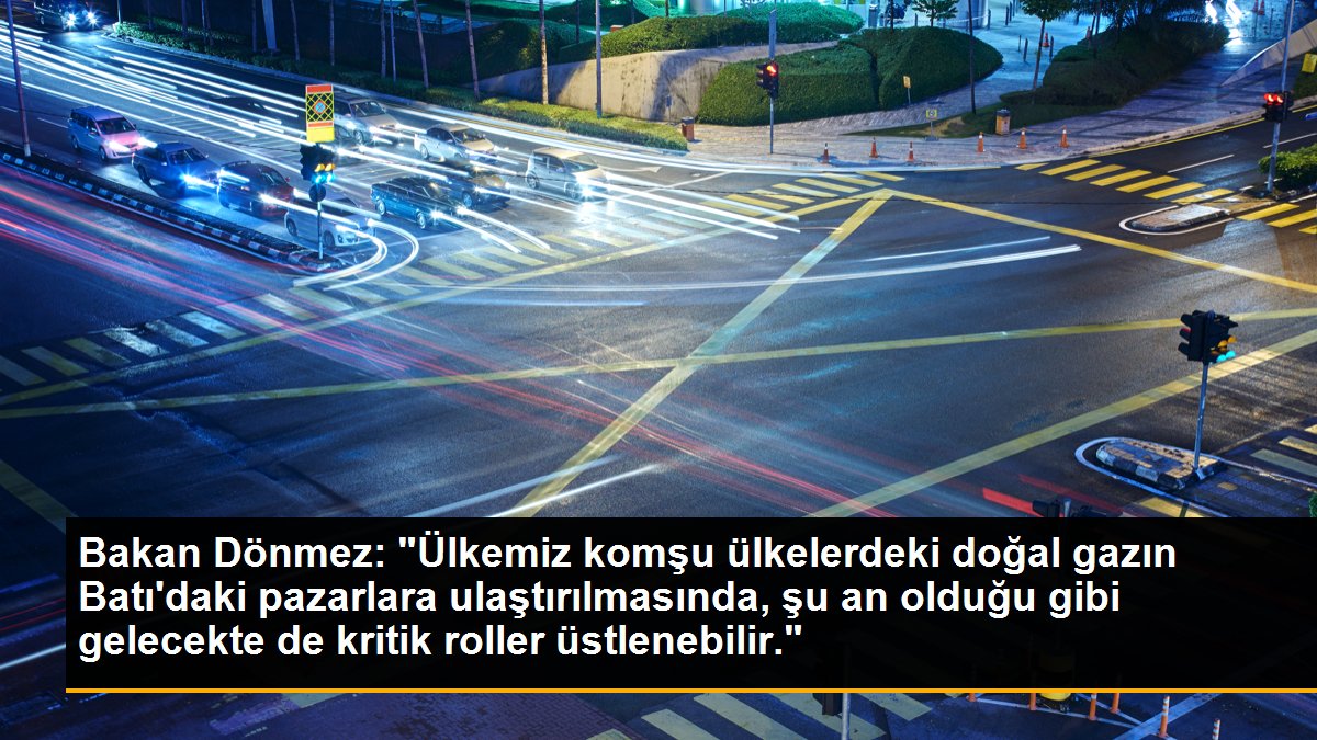Bakan Dönmez: "Ülkemiz komşu ülkelerdeki doğal gazın Batı\'daki pazarlara ulaştırılmasında, şu an olduğu gibi gelecekte de kritik roller üstlenebilir."