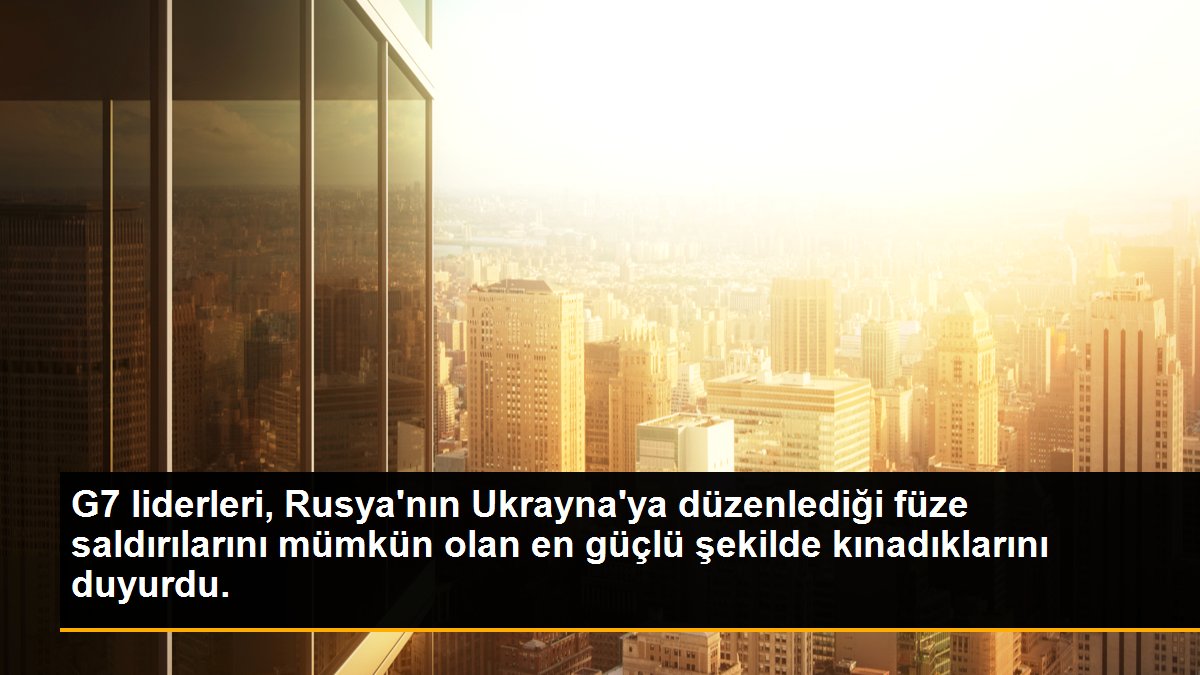 G7 liderleri, Rusya\'nın Ukrayna\'ya düzenlediği füze saldırılarını mümkün olan en güçlü şekilde kınadıklarını duyurdu.