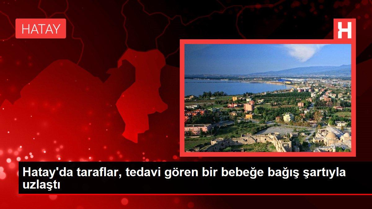 Hatay gündem: Hatay'da taraflar, tedavi gören bir bebeğe bağış şartıyla uzlaştı