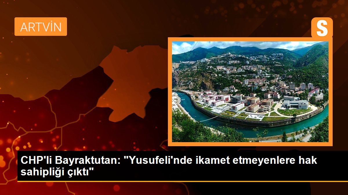 CHP\'li Bayraktutan: "Yusufeli\'nde ikamet etmeyenlere hak sahipliği çıktı"