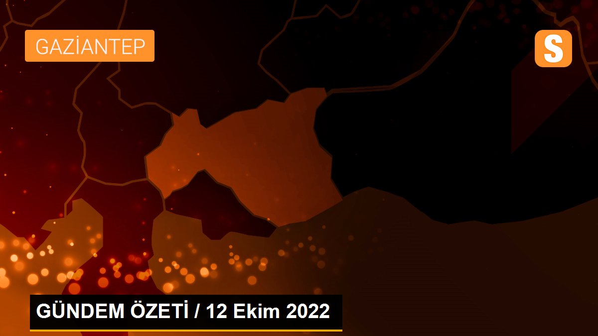 GÜNDEM ÖZETİ / 12 Ekim 2022