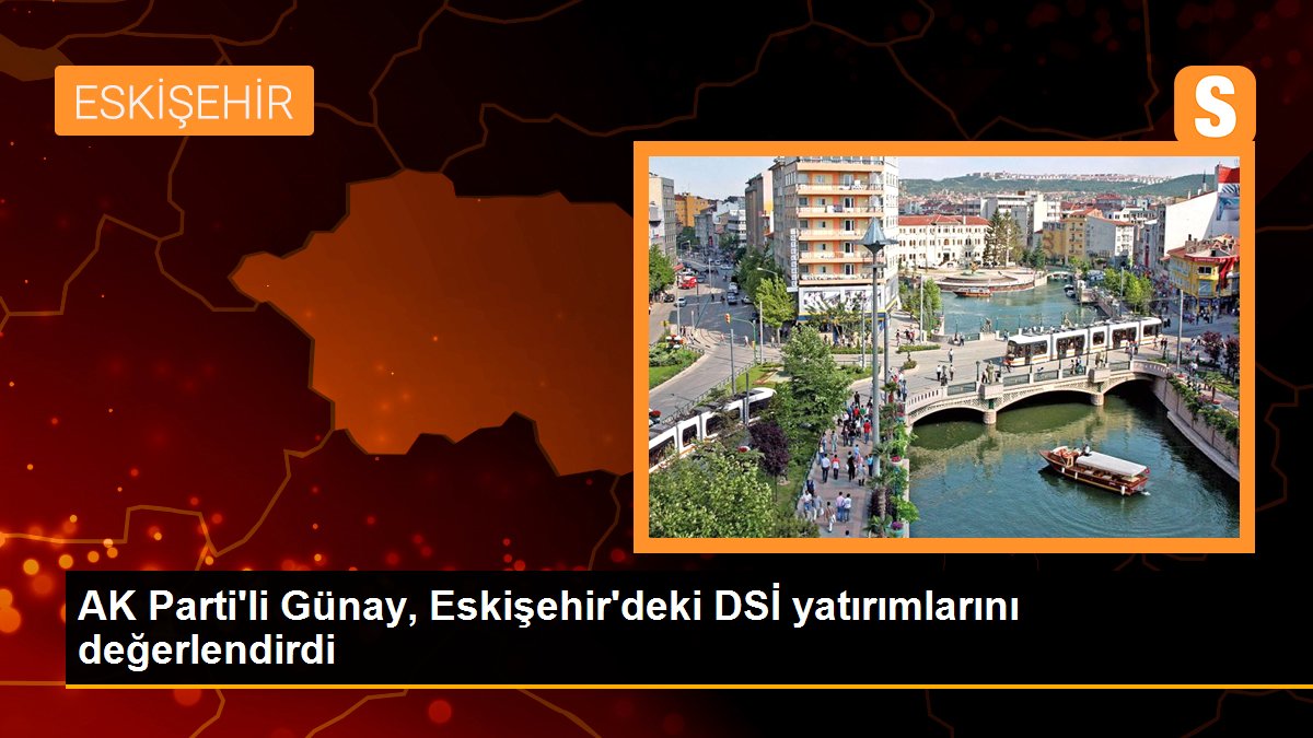 Son dakika haberi! AK Parti\'li Günay, Eskişehir\'deki DSİ yatırımlarını değerlendirdi
