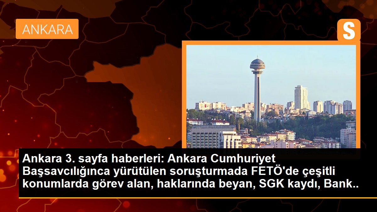 Ankara 3. sayfa haberleri: Ankara Cumhuriyet Başsavcılığınca yürütülen soruşturmada FETÖ\'de çeşitli konumlarda görev alan, haklarında beyan, SGK kaydı, Bank Asya kaydı, ByLock...