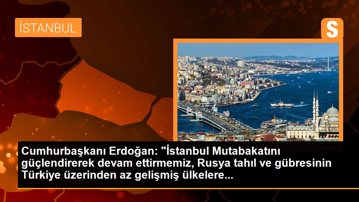 Cumhurbaşkanı Erdoğan: "İstanbul Mutabakatını güçlendirerek devam ettirmemiz, Rusya tahıl ve gübresinin Türkiye üzerinden az gelişmiş ülkelere...