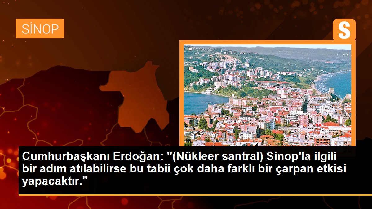 Sinop politika haberi... Cumhurbaşkanı Erdoğan: "(Nükleer santral) Sinop\'la ilgili bir adım atılabilirse bu tabii çok daha farklı bir çarpan etkisi yapacaktır."