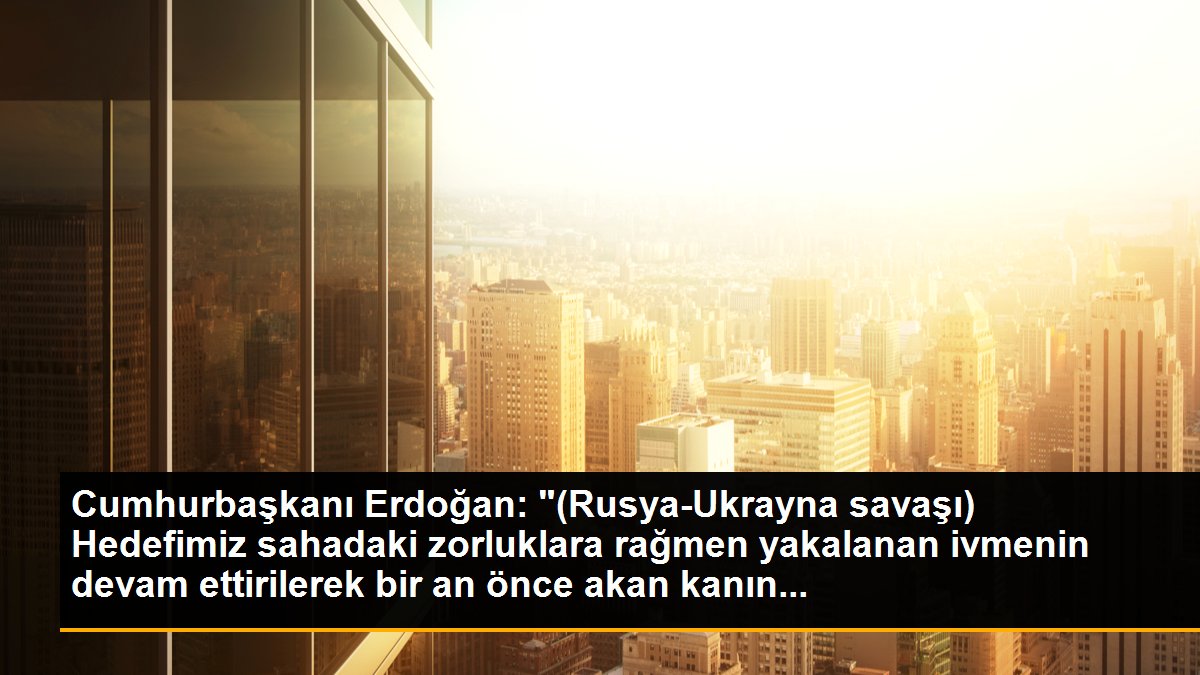Cumhurbaşkanı Erdoğan: "(Rusya-Ukrayna savaşı) Hedefimiz sahadaki zorluklara rağmen yakalanan ivmenin devam ettirilerek bir an önce akan kanın...