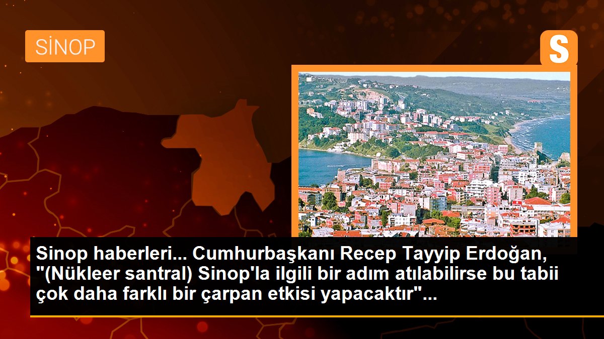 Sinop haberleri... Cumhurbaşkanı Recep Tayyip Erdoğan, "(Nükleer santral) Sinop\'la ilgili bir adım atılabilirse bu tabii çok daha farklı bir çarpan etkisi yapacaktır"...
