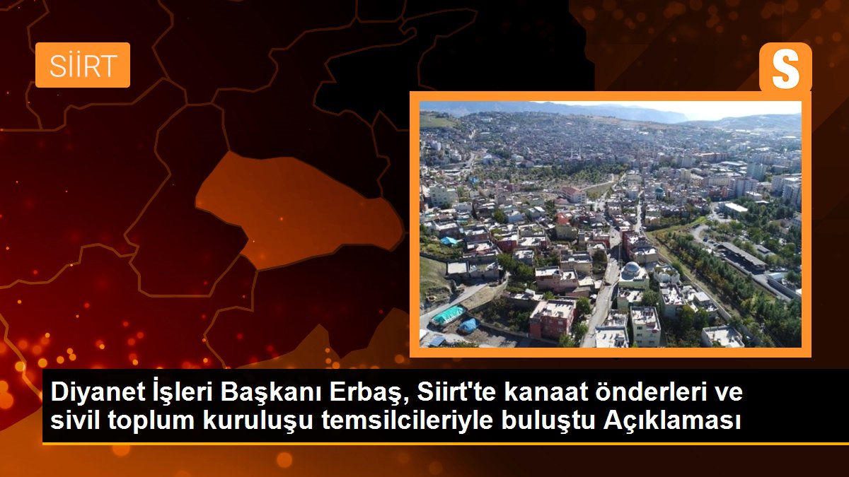 Siirt gündem haberleri | Diyanet İşleri Başkanı Erbaş, Siirt\'te kanaat önderleri ve sivil toplum kuruluşu temsilcileriyle buluştu Açıklaması