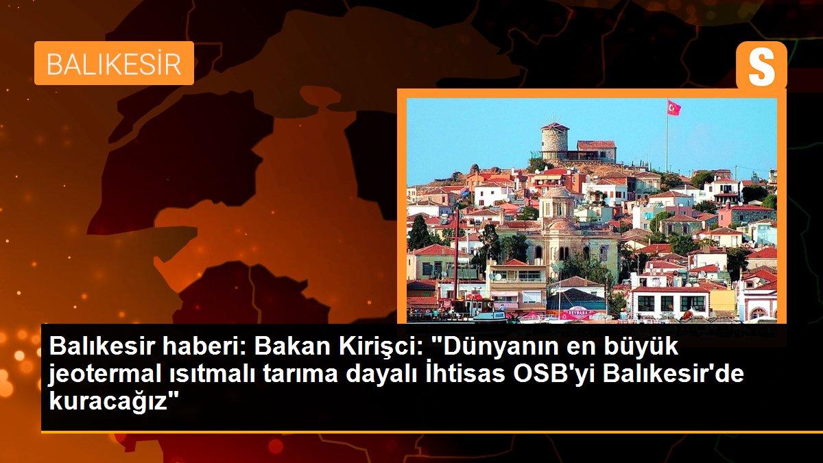 Balıkesir haberi: Bakan Kirişci: "Dünyanın en büyük jeotermal ısıtmalı tarıma dayalı İhtisas OSB\'yi Balıkesir\'de kuracağız"