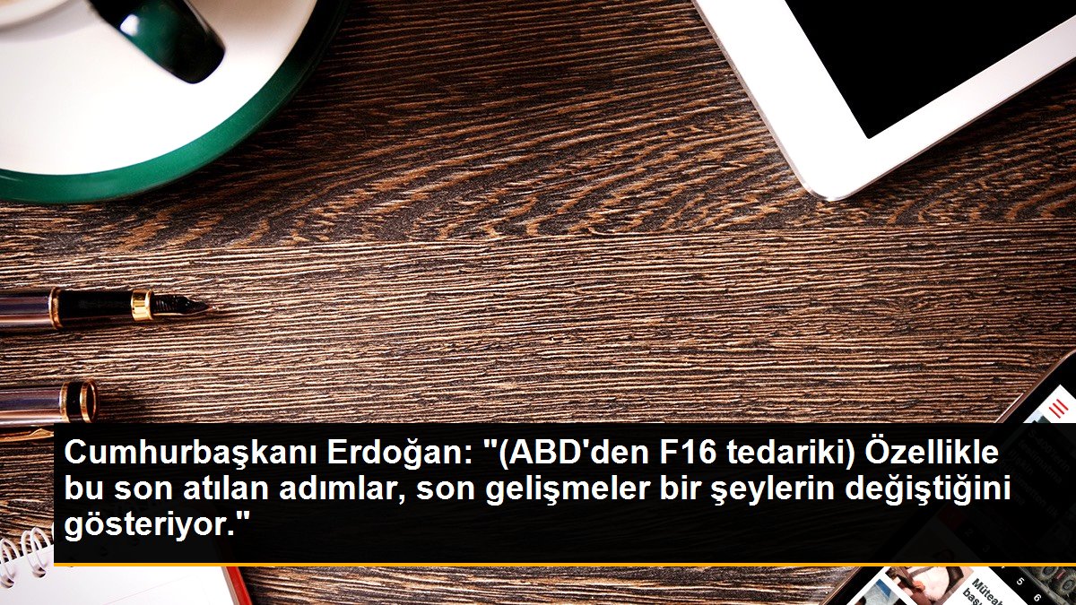 Cumhurbaşkanı Erdoğan: "(ABD\'den F16 tedariki) Özellikle bu son atılan adımlar, son gelişmeler bir şeylerin değiştiğini gösteriyor."