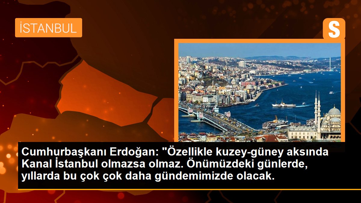 Cumhurbaşkanı Erdoğan: "Özellikle kuzey-güney aksında Kanal İstanbul olmazsa olmaz. Önümüzdeki günlerde, yıllarda bu çok çok daha gündemimizde olacak.