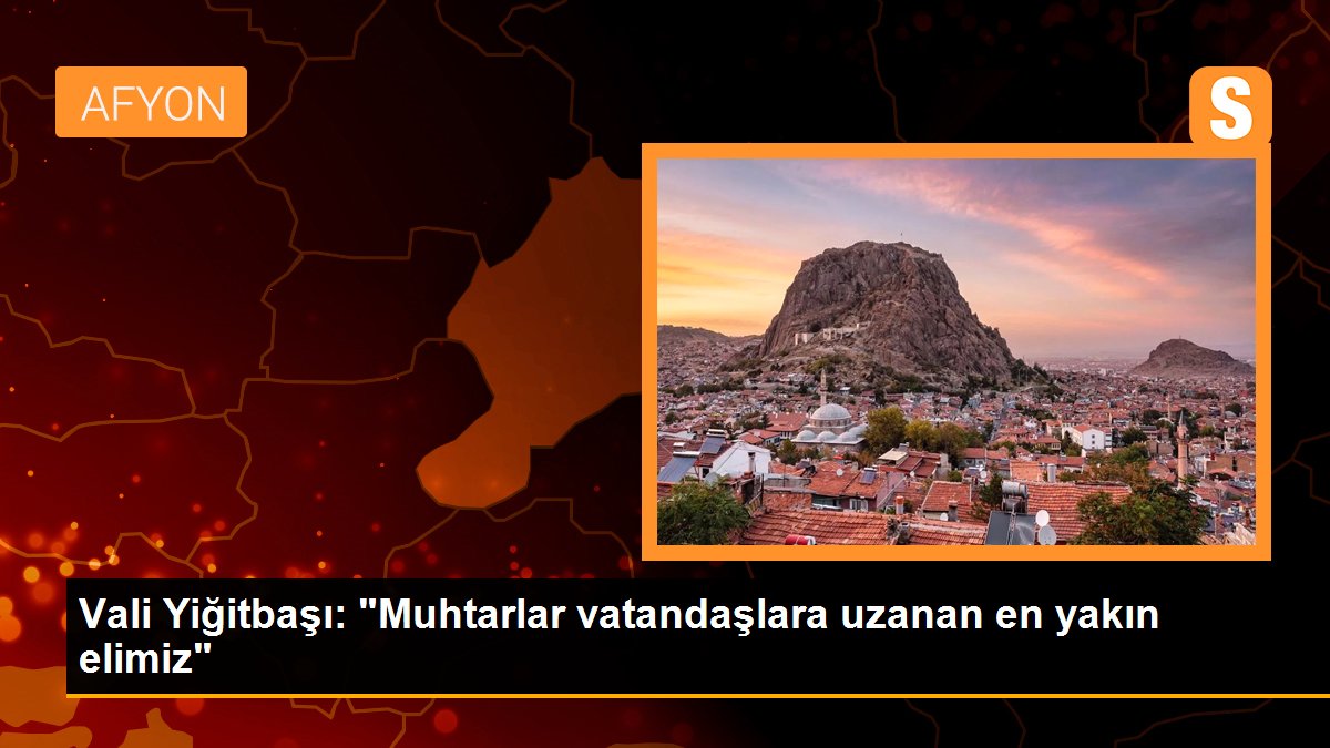 Vali Yiğitbaşı: "Muhtarlar vatandaşlara uzanan en yakın elimiz"
