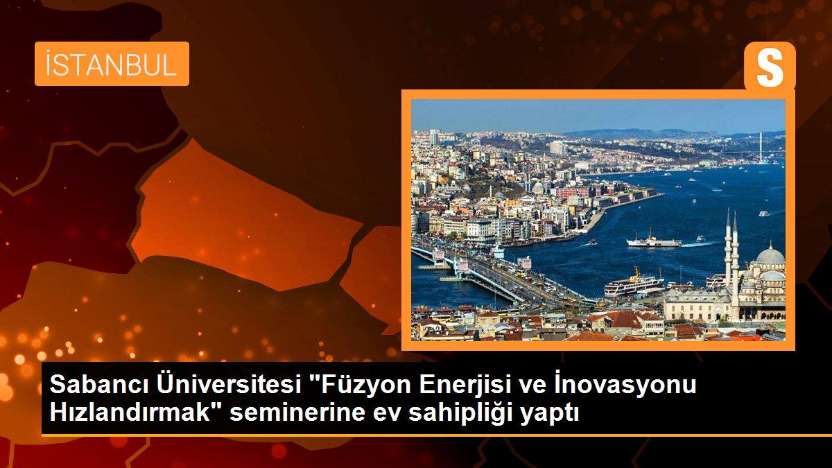 Sabancı Üniversitesi "Füzyon Enerjisi ve İnovasyonu Hızlandırmak" seminerine ev sahipliği yaptı