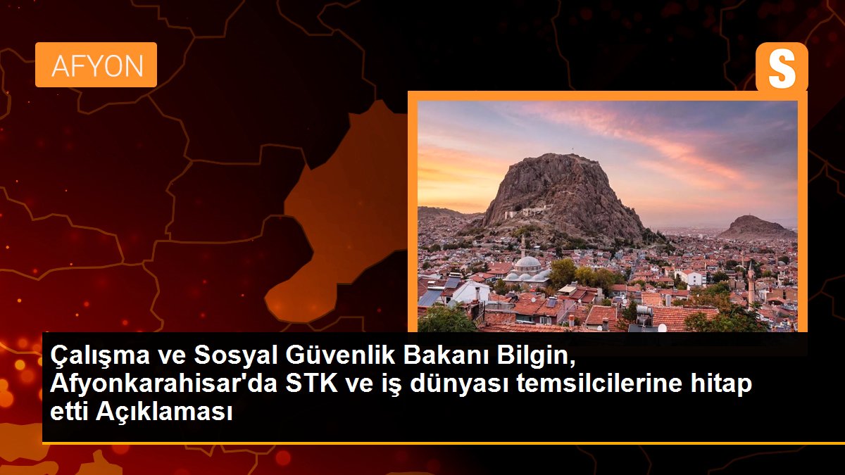 Çalışma ve Sosyal Güvenlik Bakanı Bilgin, Afyonkarahisar\'da STK ve iş dünyası temsilcilerine hitap etti Açıklaması