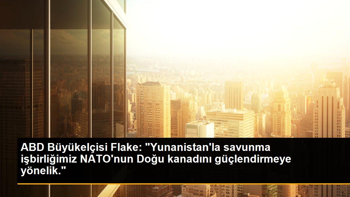 ABD Büyükelçisi Flake: "Yunanistan\'la savunma işbirliğimiz NATO\'nun Doğu kanadını güçlendirmeye yönelik."