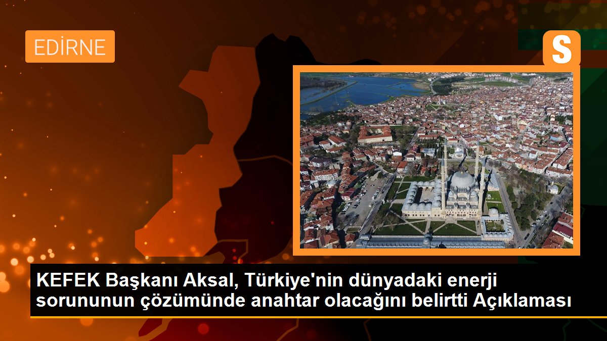 KEFEK Başkanı Aksal, Türkiye\'nin dünyadaki enerji sorununun çözümünde anahtar olacağını belirtti Açıklaması