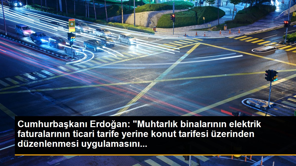 Cumhurbaşkanı Erdoğan: "Muhtarlık binalarının elektrik faturalarının ticari tarife yerine konut tarifesi üzerinden düzenlenmesi uygulamasını...