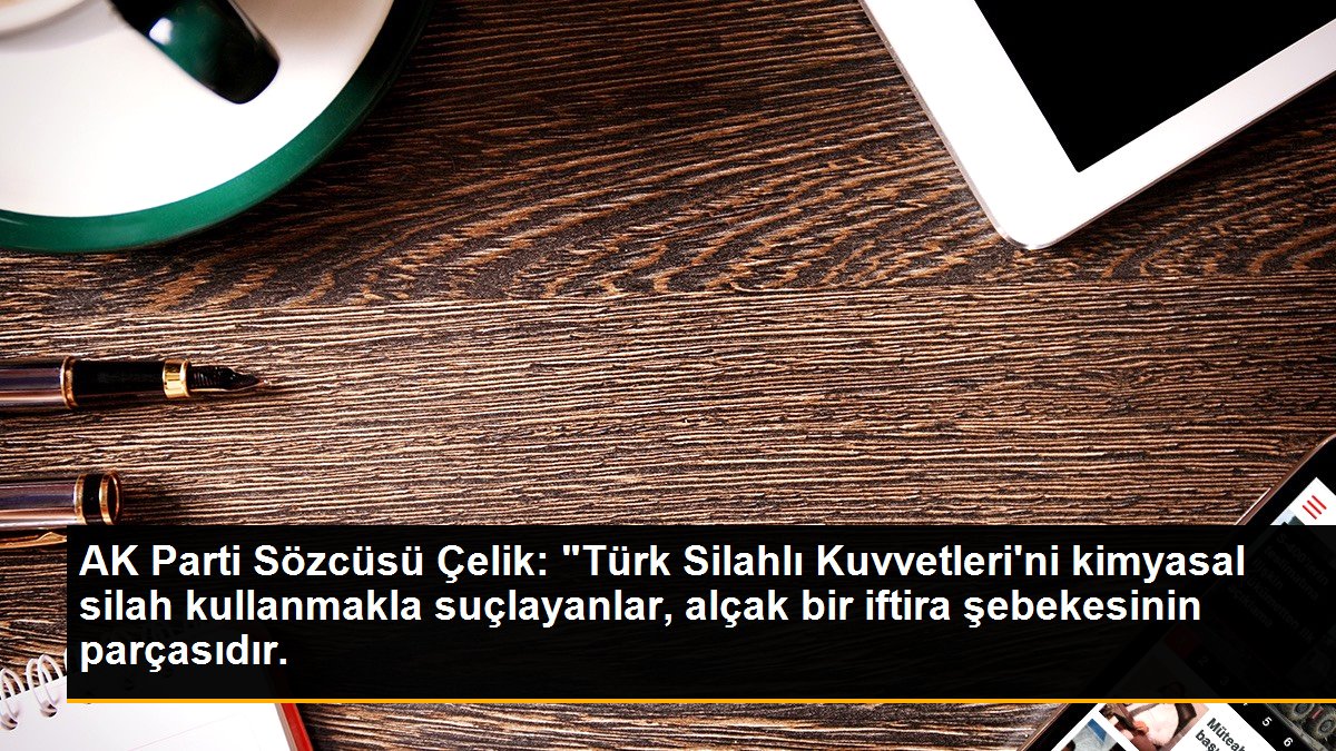 AK Parti Sözcüsü Çelik: "Türk Silahlı Kuvvetleri\'ni kimyasal silah kullanmakla suçlayanlar, alçak bir iftira şebekesinin parçasıdır.