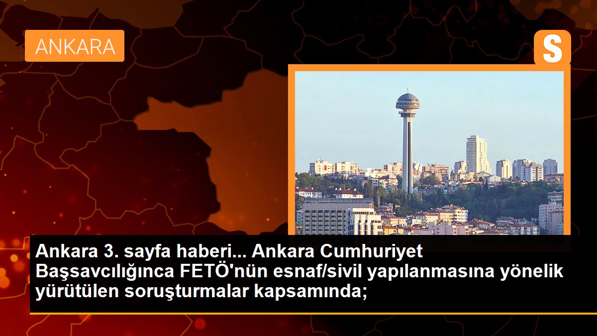 Ankara 3. sayfa haberi... Ankara Cumhuriyet Başsavcılığınca FETÖ\'nün esnaf/sivil yapılanmasına yönelik yürütülen soruşturmalar kapsamında;