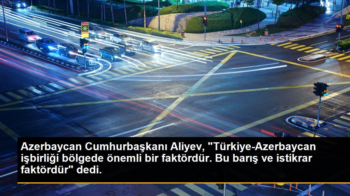 Azerbaycan Cumhurbaşkanı Aliyev, "Türkiye-Azerbaycan işbirliği bölgede önemli bir faktördür. Bu barış ve istikrar faktördür" dedi.