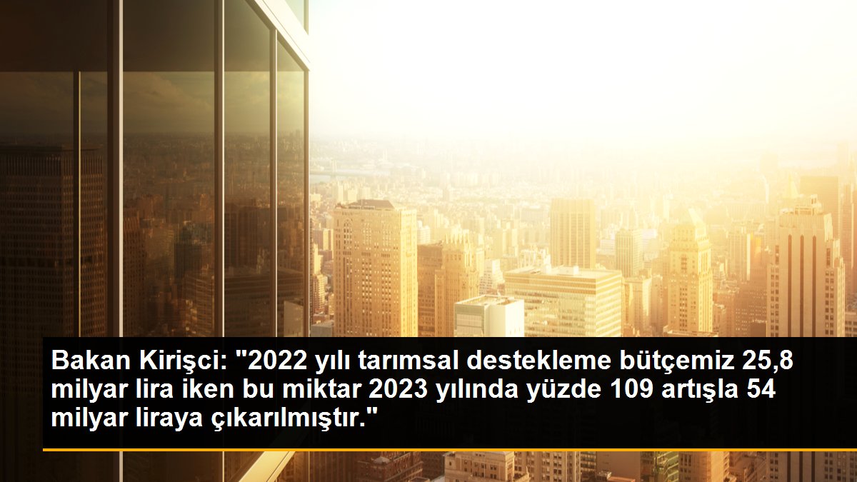 Bakan Kirişci: "2022 yılı tarımsal destekleme bütçemiz 25,8 milyar lira iken bu miktar 2023 yılında yüzde 109 artışla 54 milyar liraya çıkarılmıştır."
