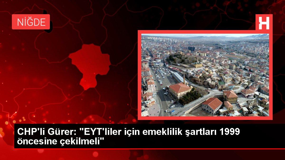CHP'li Gürer: 'EYT'liler için emeklilik şartları 1999 öncesine çekilmeli'